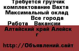 Требуется грузчик комплектование.Вахта. › Максимальный оклад ­ 79 200 - Все города Работа » Вакансии   . Алтайский край,Алейск г.